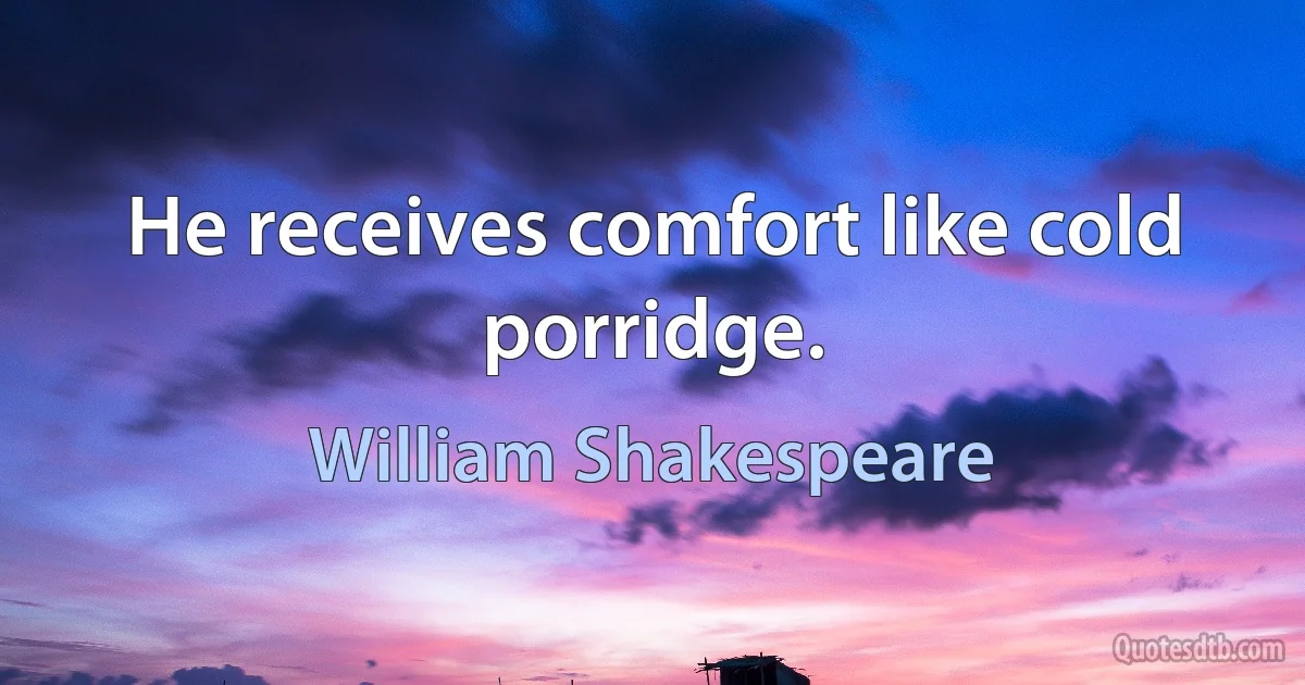 He receives comfort like cold porridge. (William Shakespeare)