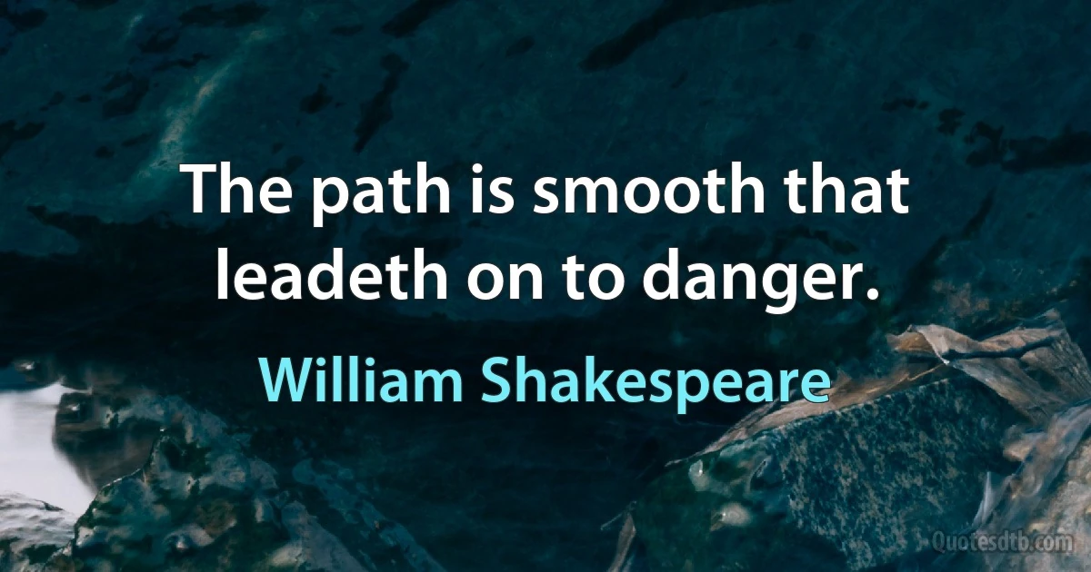 The path is smooth that leadeth on to danger. (William Shakespeare)