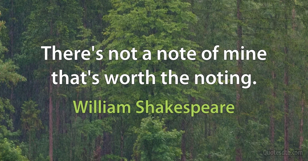 There's not a note of mine that's worth the noting. (William Shakespeare)