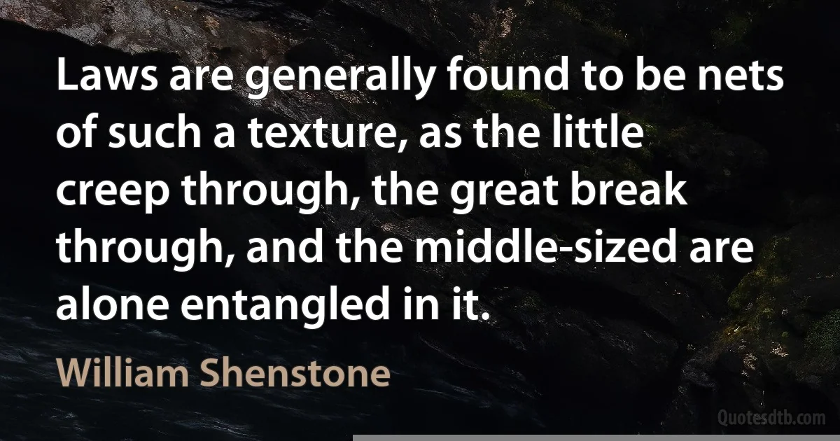 Laws are generally found to be nets of such a texture, as the little creep through, the great break through, and the middle-sized are alone entangled in it. (William Shenstone)