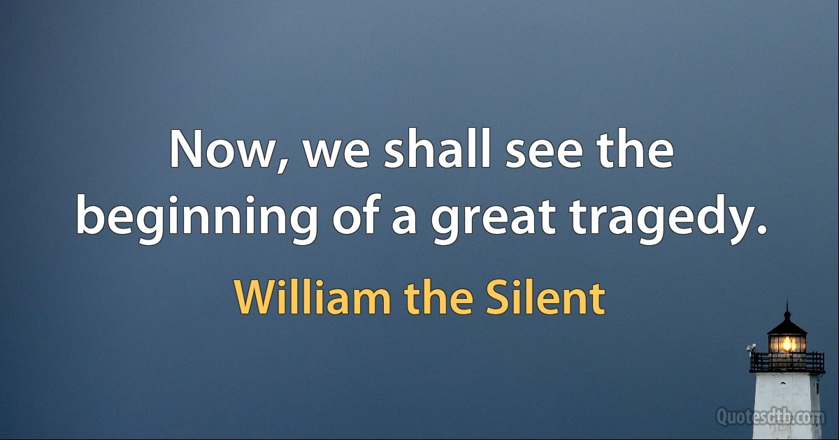 Now, we shall see the beginning of a great tragedy. (William the Silent)