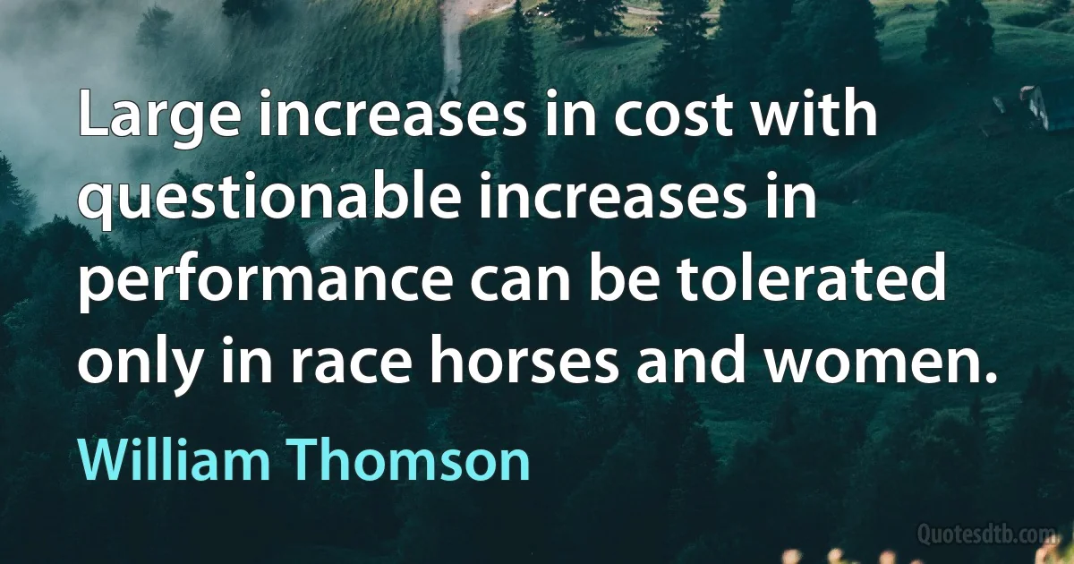 Large increases in cost with questionable increases in performance can be tolerated only in race horses and women. (William Thomson)