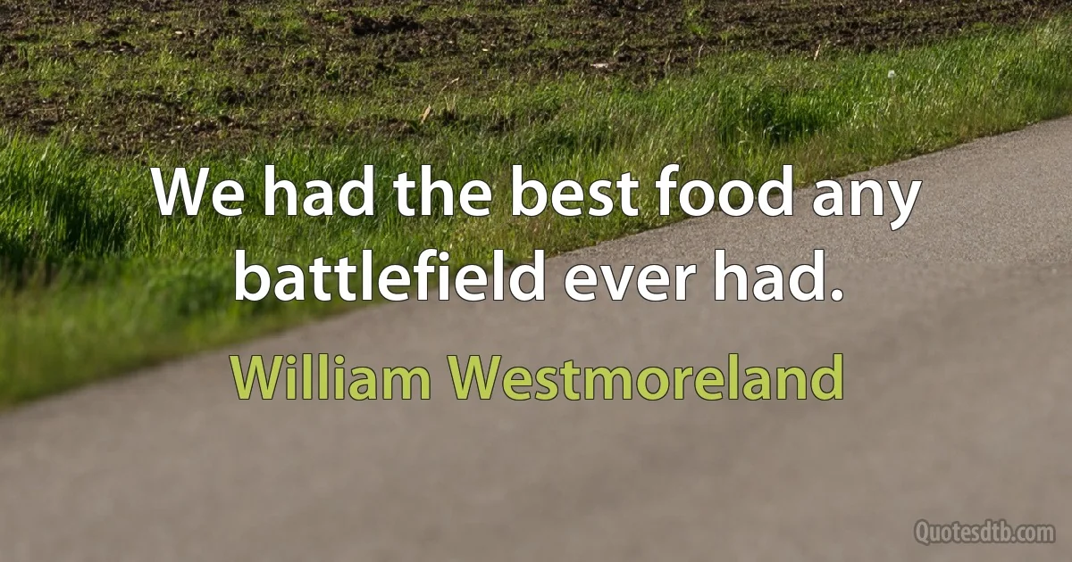 We had the best food any battlefield ever had. (William Westmoreland)