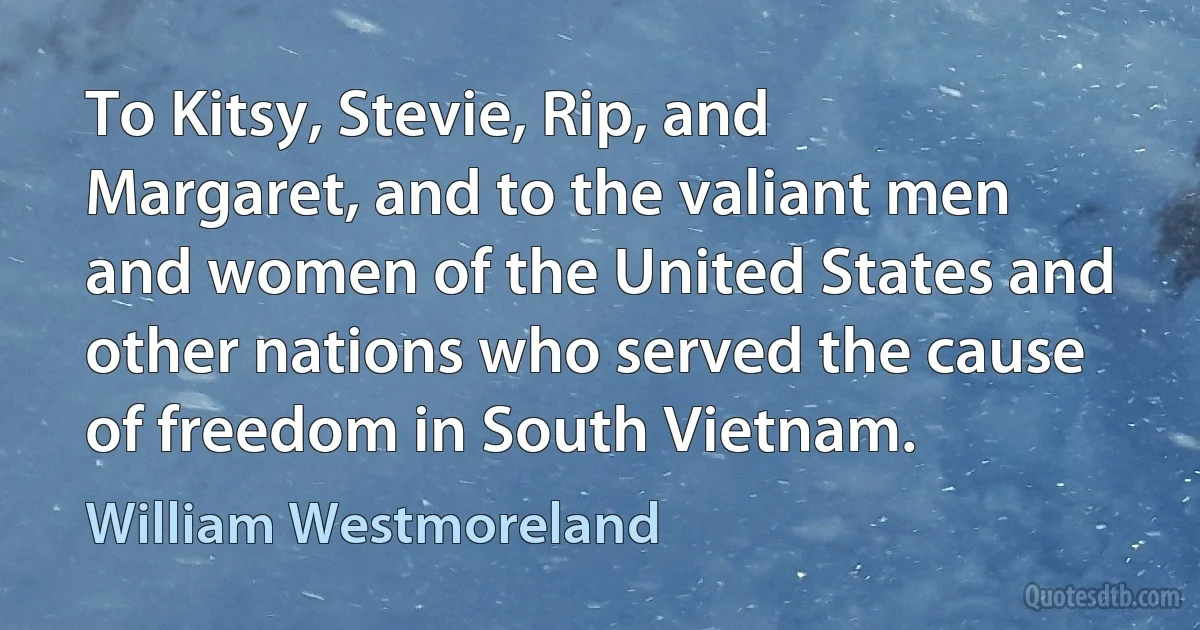 To Kitsy, Stevie, Rip, and Margaret, and to the valiant men and women of the United States and other nations who served the cause of freedom in South Vietnam. (William Westmoreland)