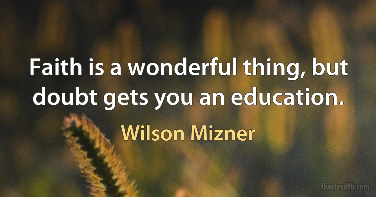 Faith is a wonderful thing, but doubt gets you an education. (Wilson Mizner)