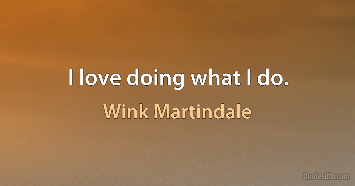 I love doing what I do. (Wink Martindale)