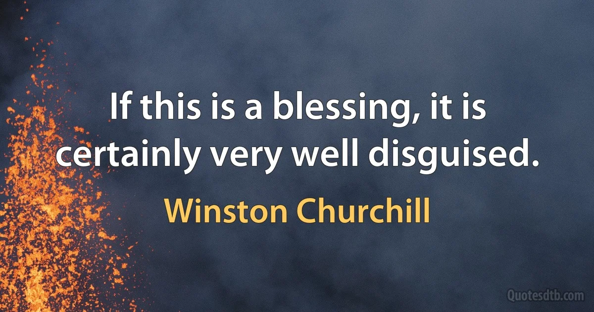 If this is a blessing, it is certainly very well disguised. (Winston Churchill)