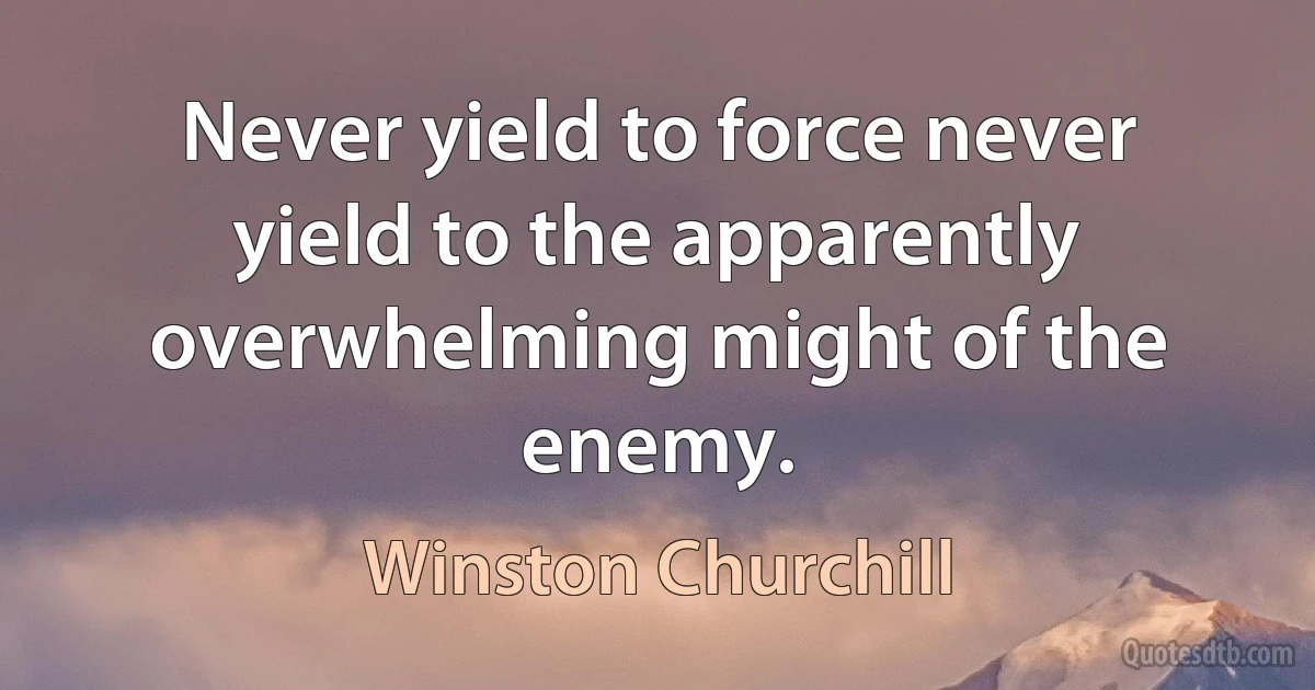 Never yield to force never yield to the apparently overwhelming might of the enemy. (Winston Churchill)