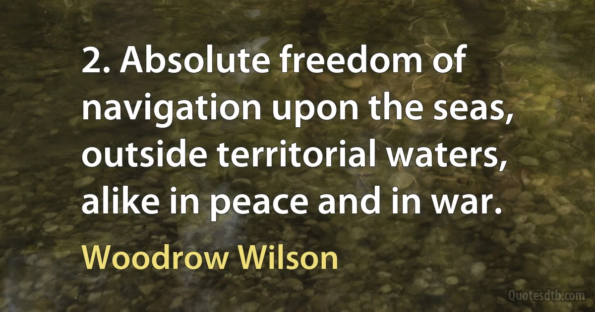 2. Absolute freedom of navigation upon the seas, outside territorial waters, alike in peace and in war. (Woodrow Wilson)