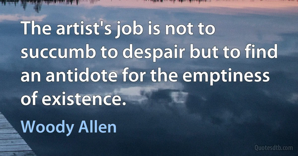 The artist's job is not to succumb to despair but to find an antidote for the emptiness of existence. (Woody Allen)