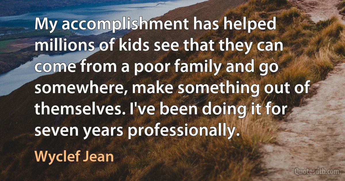 My accomplishment has helped millions of kids see that they can come from a poor family and go somewhere, make something out of themselves. I've been doing it for seven years professionally. (Wyclef Jean)