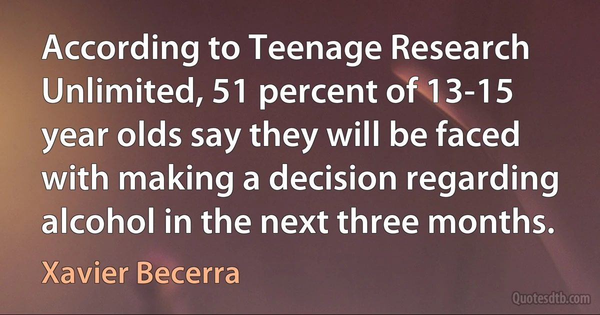 According to Teenage Research Unlimited, 51 percent of 13-15 year olds say they will be faced with making a decision regarding alcohol in the next three months. (Xavier Becerra)