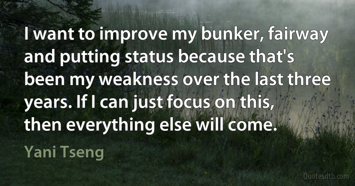 I want to improve my bunker, fairway and putting status because that's been my weakness over the last three years. If I can just focus on this, then everything else will come. (Yani Tseng)