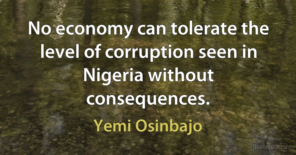 No economy can tolerate the level of corruption seen in Nigeria without consequences. (Yemi Osinbajo)