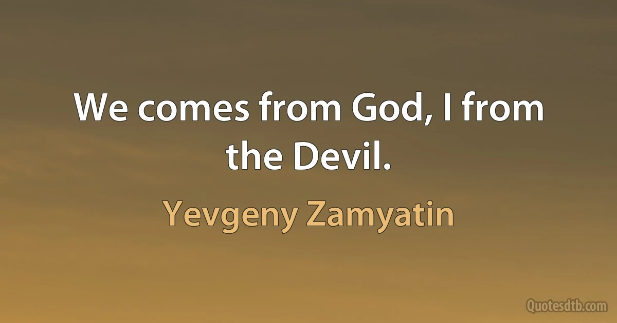 We comes from God, I from the Devil. (Yevgeny Zamyatin)