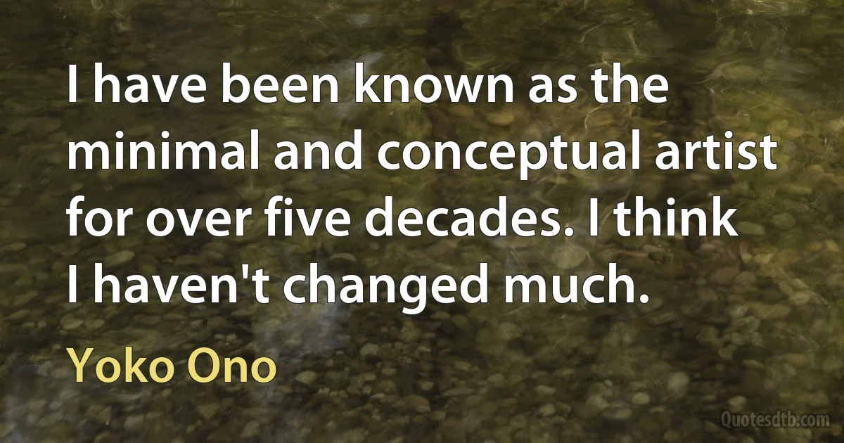 I have been known as the minimal and conceptual artist for over five decades. I think I haven't changed much. (Yoko Ono)