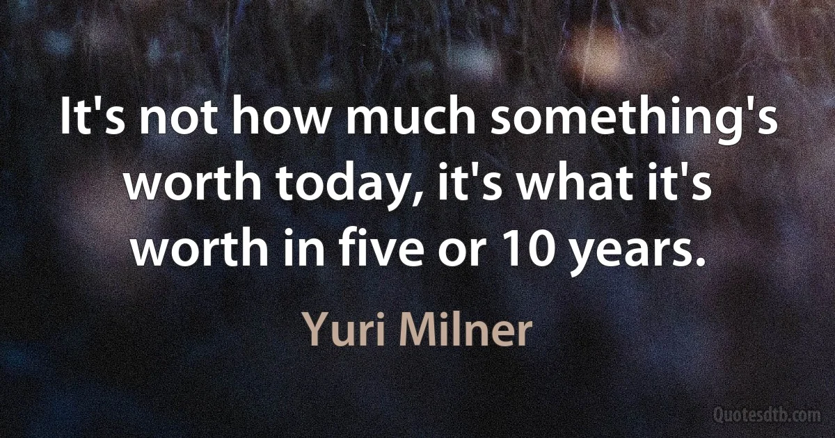 It's not how much something's worth today, it's what it's worth in five or 10 years. (Yuri Milner)