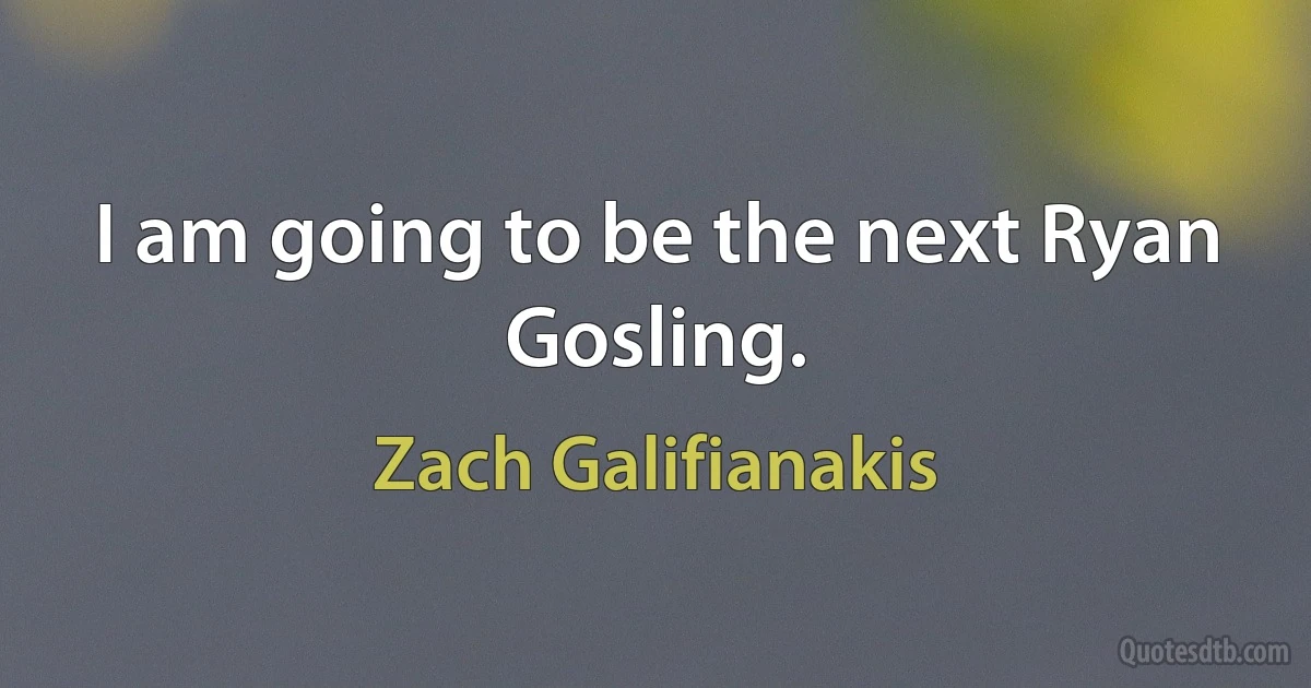 I am going to be the next Ryan Gosling. (Zach Galifianakis)