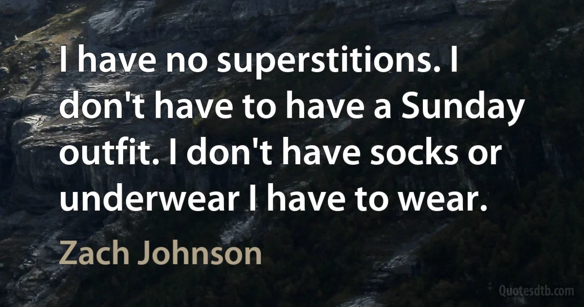 I have no superstitions. I don't have to have a Sunday outfit. I don't have socks or underwear I have to wear. (Zach Johnson)