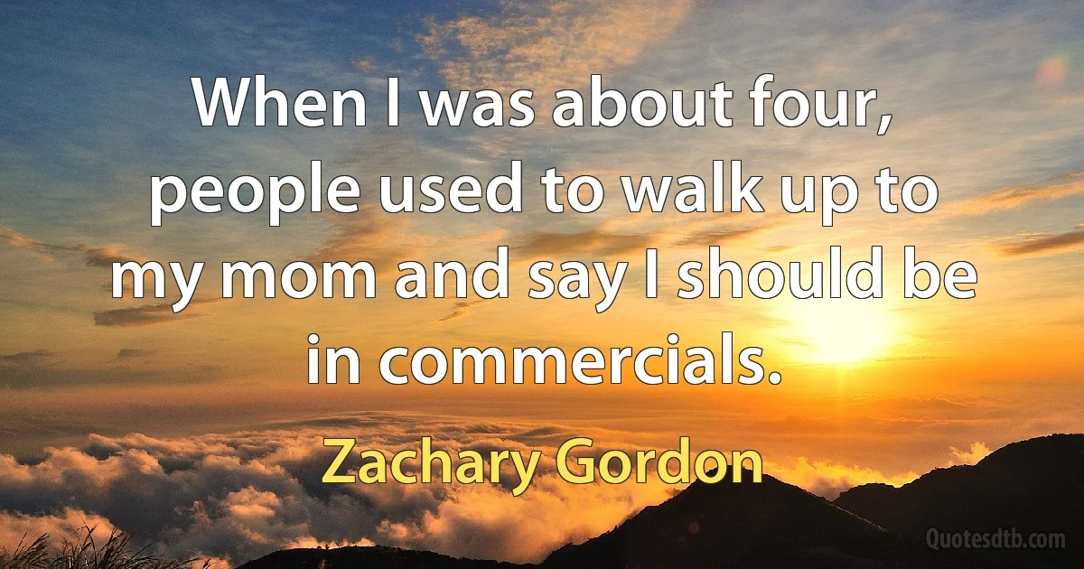 When I was about four, people used to walk up to my mom and say I should be in commercials. (Zachary Gordon)