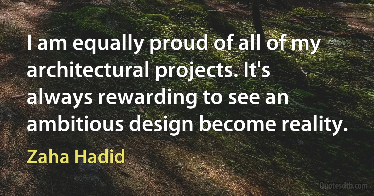 I am equally proud of all of my architectural projects. It's always rewarding to see an ambitious design become reality. (Zaha Hadid)