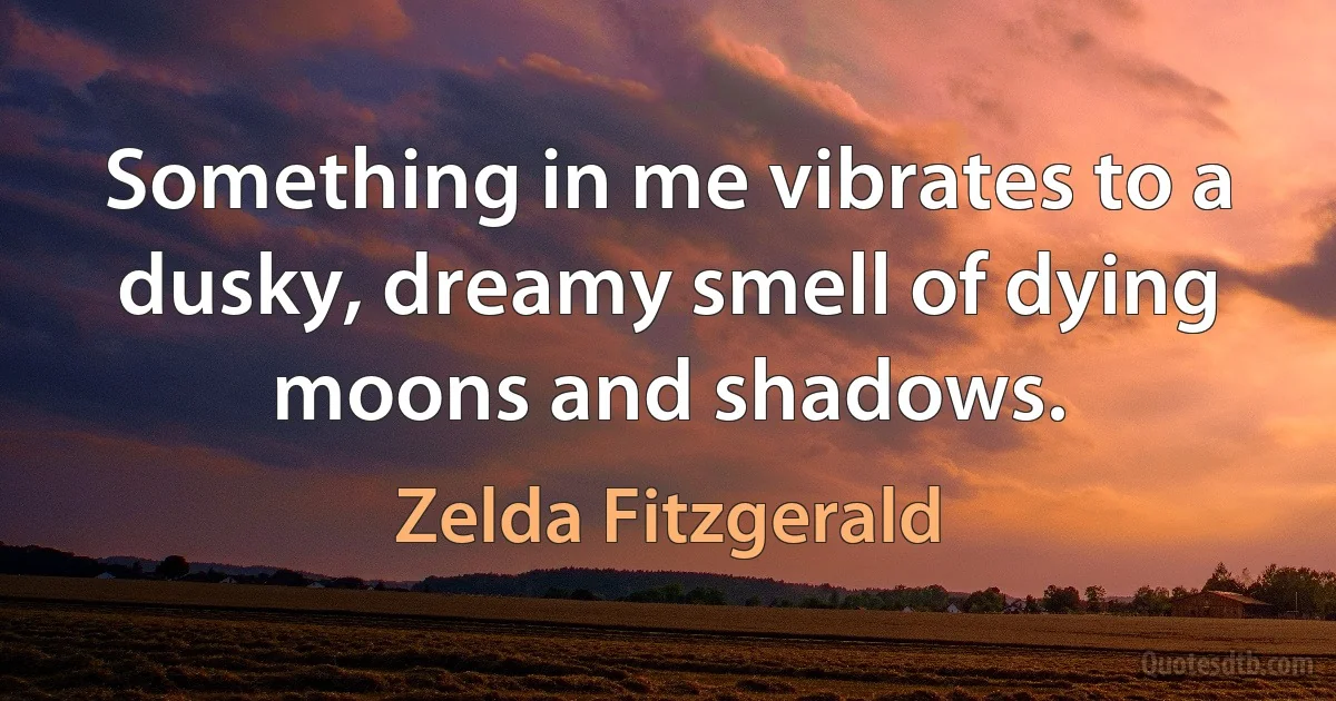 Something in me vibrates to a dusky, dreamy smell of dying moons and shadows. (Zelda Fitzgerald)