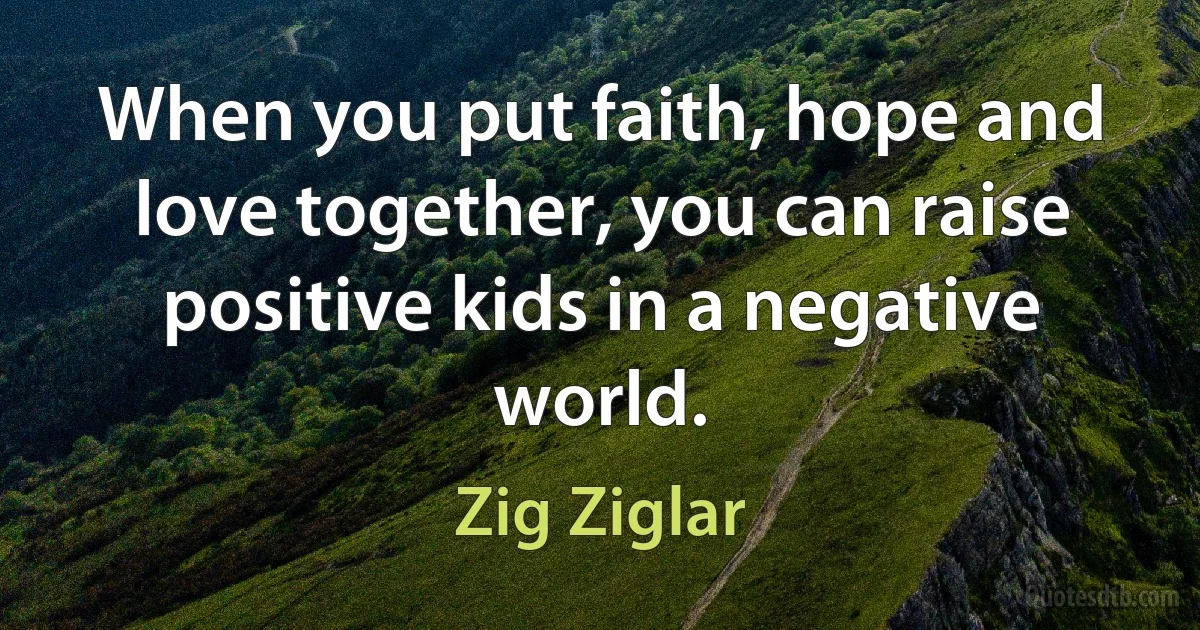 When you put faith, hope and love together, you can raise positive kids in a negative world. (Zig Ziglar)