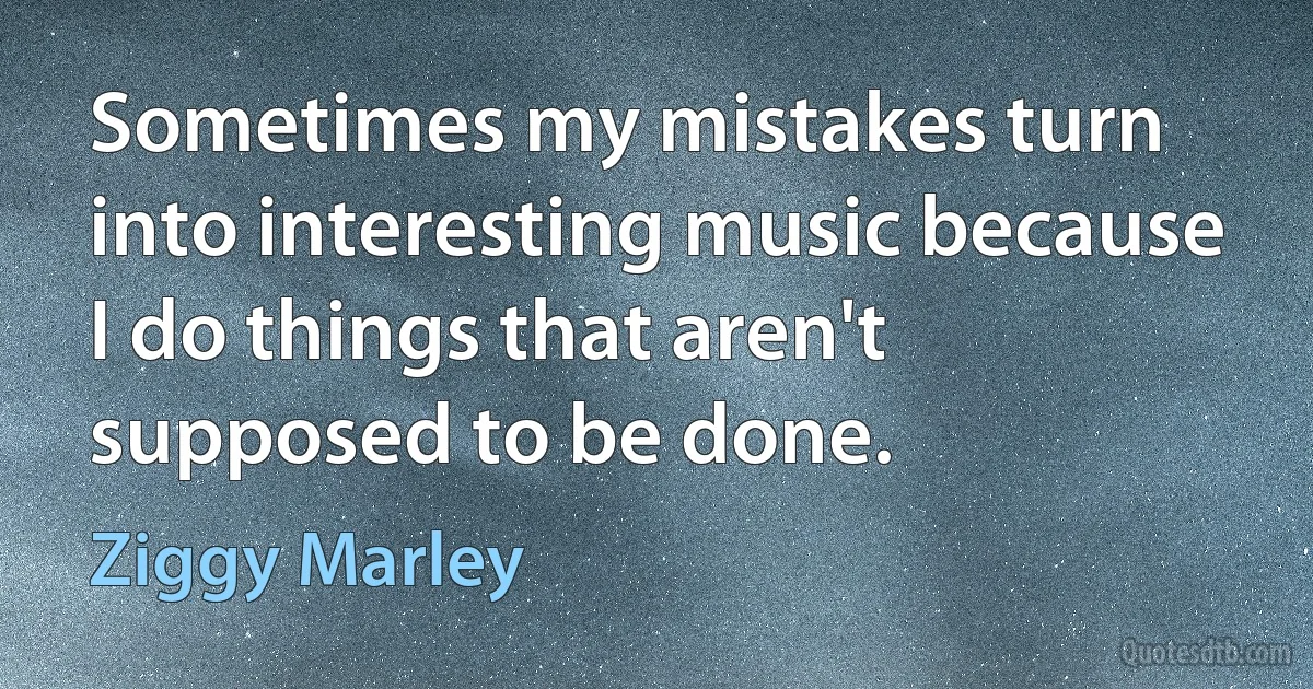 Sometimes my mistakes turn into interesting music because I do things that aren't supposed to be done. (Ziggy Marley)