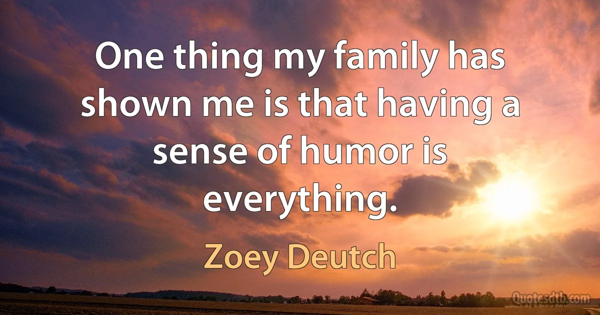 One thing my family has shown me is that having a sense of humor is everything. (Zoey Deutch)