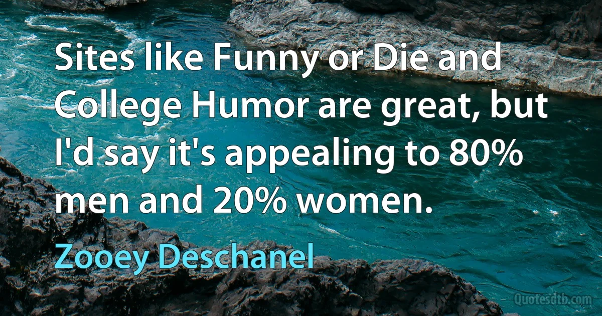 Sites like Funny or Die and College Humor are great, but I'd say it's appealing to 80% men and 20% women. (Zooey Deschanel)