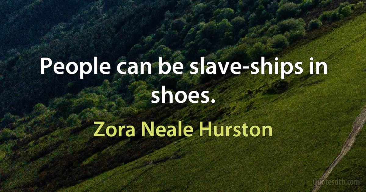 People can be slave-ships in shoes. (Zora Neale Hurston)