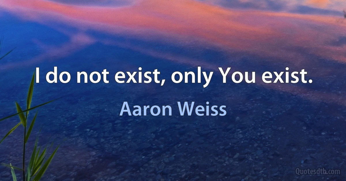 I do not exist, only You exist. (Aaron Weiss)