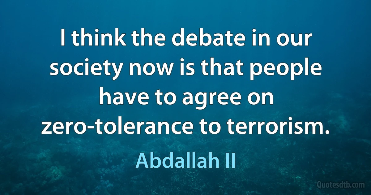 I think the debate in our society now is that people have to agree on zero-tolerance to terrorism. (Abdallah II)