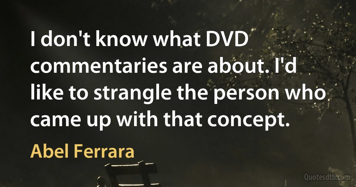 I don't know what DVD commentaries are about. I'd like to strangle the person who came up with that concept. (Abel Ferrara)