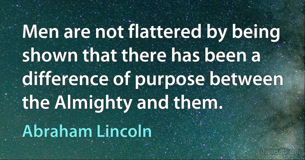 Men are not flattered by being shown that there has been a difference of purpose between the Almighty and them. (Abraham Lincoln)