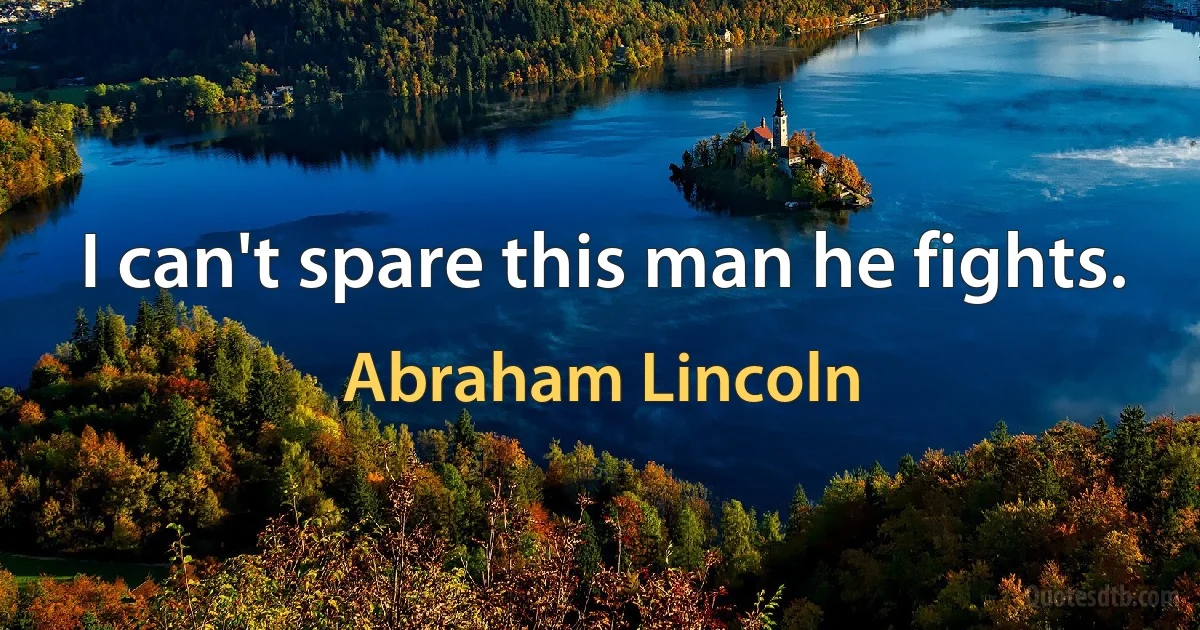 I can't spare this man he fights. (Abraham Lincoln)