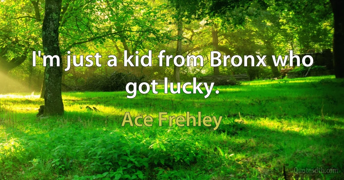 I'm just a kid from Bronx who got lucky. (Ace Frehley)