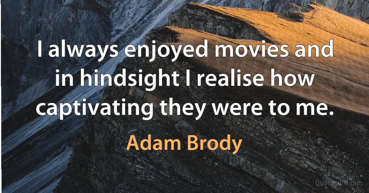 I always enjoyed movies and in hindsight I realise how captivating they were to me. (Adam Brody)