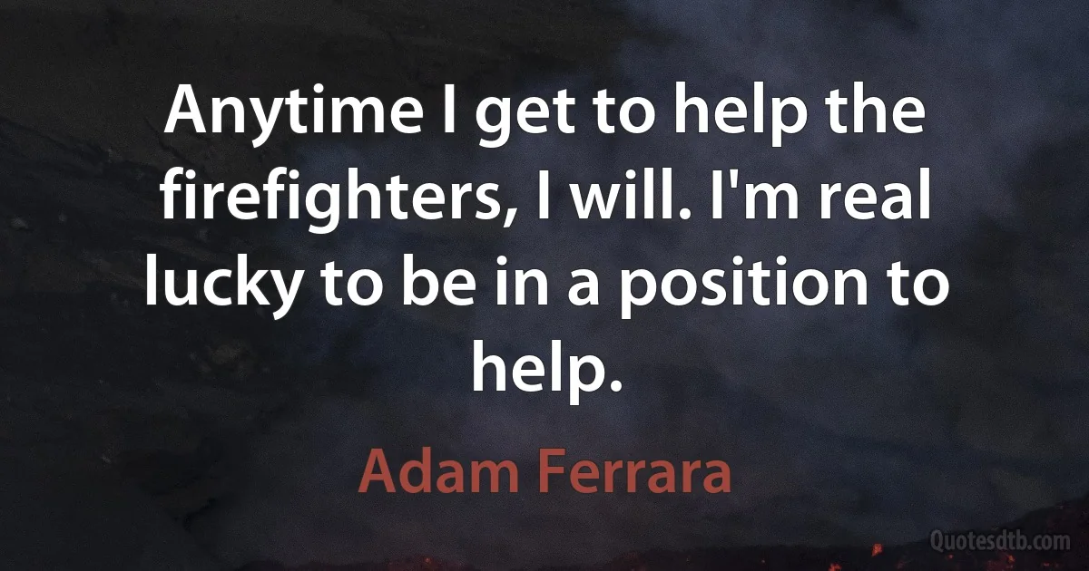 Anytime I get to help the firefighters, I will. I'm real lucky to be in a position to help. (Adam Ferrara)