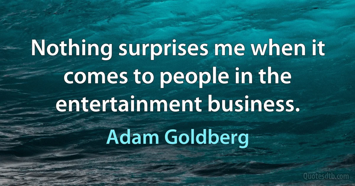 Nothing surprises me when it comes to people in the entertainment business. (Adam Goldberg)