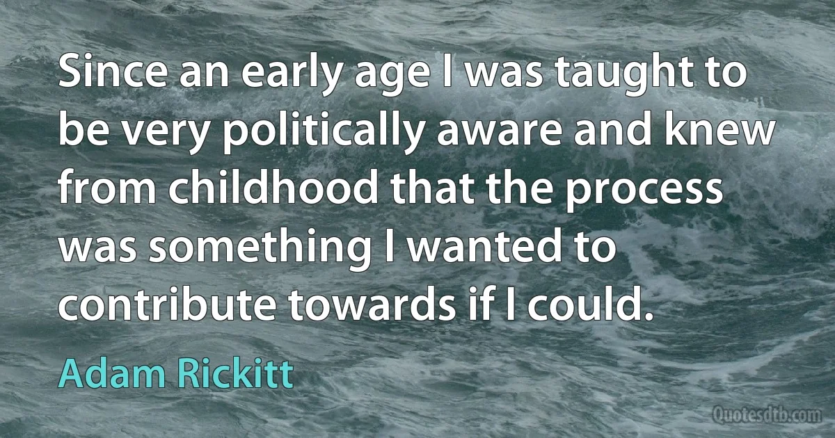 Since an early age I was taught to be very politically aware and knew from childhood that the process was something I wanted to contribute towards if I could. (Adam Rickitt)