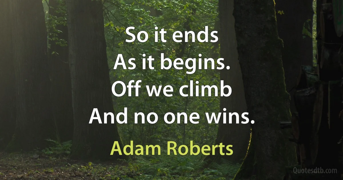 So it ends
As it begins.
Off we climb
And no one wins. (Adam Roberts)