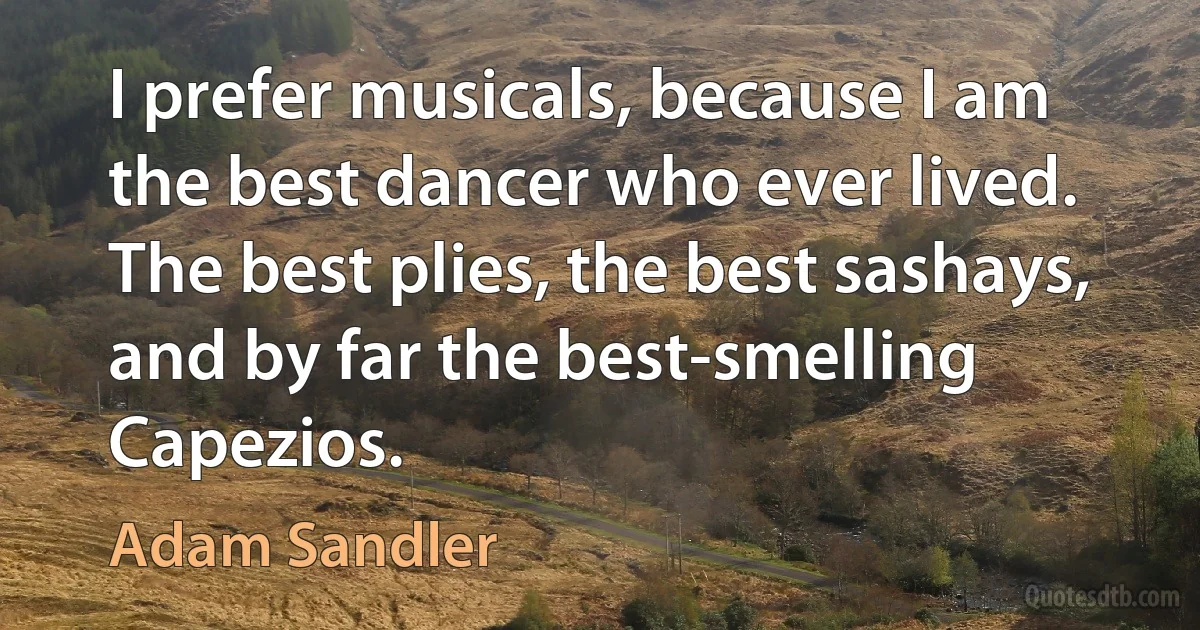 I prefer musicals, because I am the best dancer who ever lived. The best plies, the best sashays, and by far the best-smelling Capezios. (Adam Sandler)