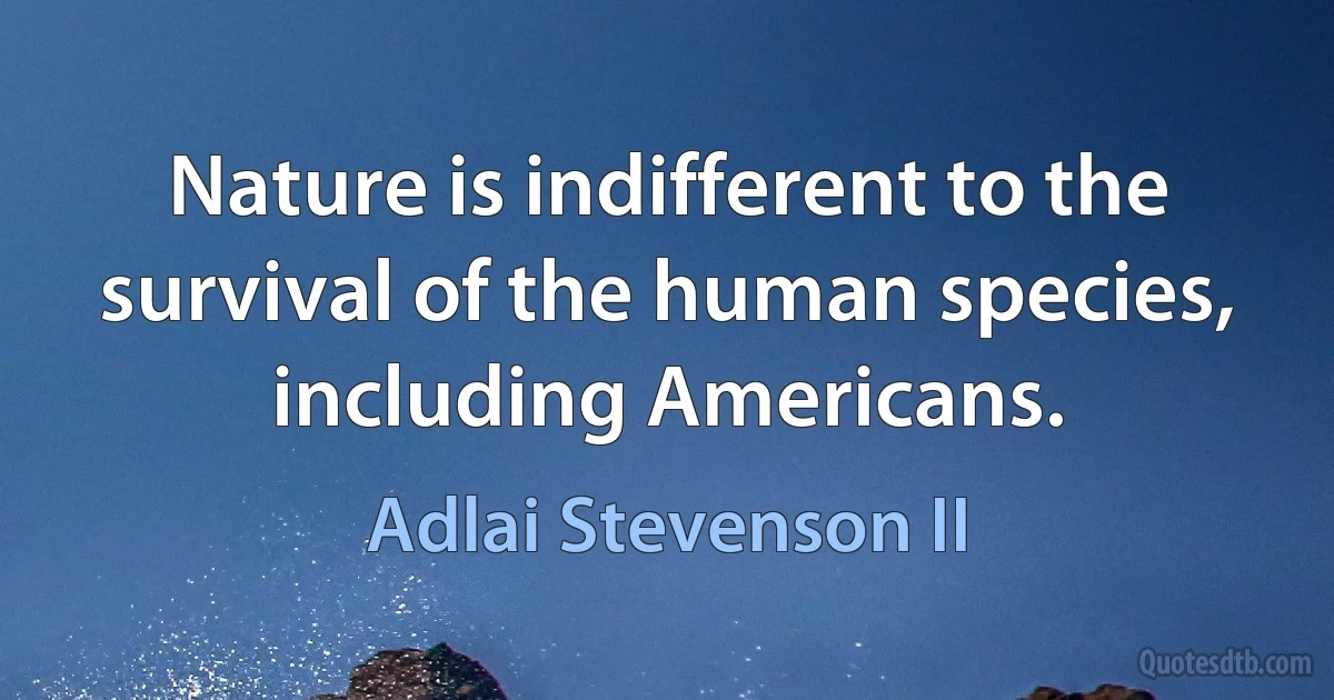 Nature is indifferent to the survival of the human species, including Americans. (Adlai Stevenson II)