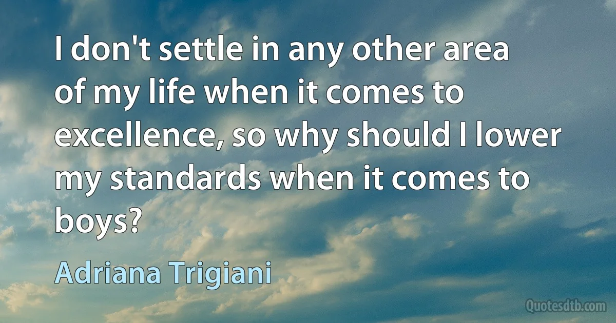 I don't settle in any other area of my life when it comes to excellence, so why should I lower my standards when it comes to boys? (Adriana Trigiani)