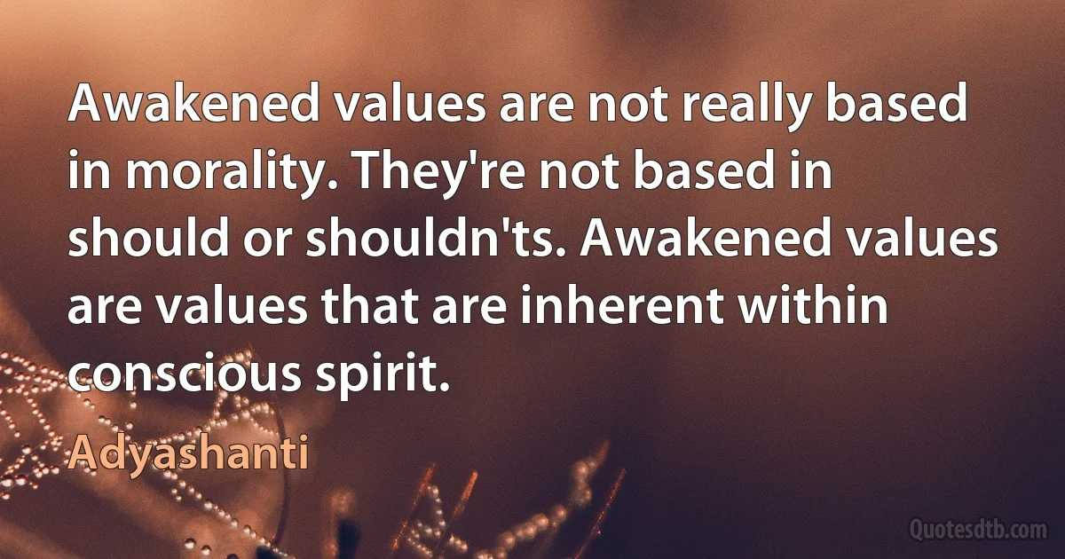 Awakened values are not really based in morality. They're not based in should or shouldn'ts. Awakened values are values that are inherent within conscious spirit. (Adyashanti)