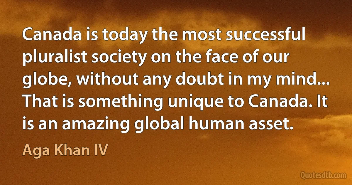 Canada is today the most successful pluralist society on the face of our globe, without any doubt in my mind... That is something unique to Canada. It is an amazing global human asset. (Aga Khan IV)