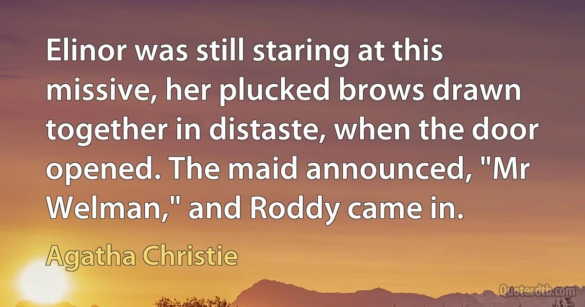 Elinor was still staring at this missive, her plucked brows drawn together in distaste, when the door opened. The maid announced, "Mr Welman," and Roddy came in. (Agatha Christie)