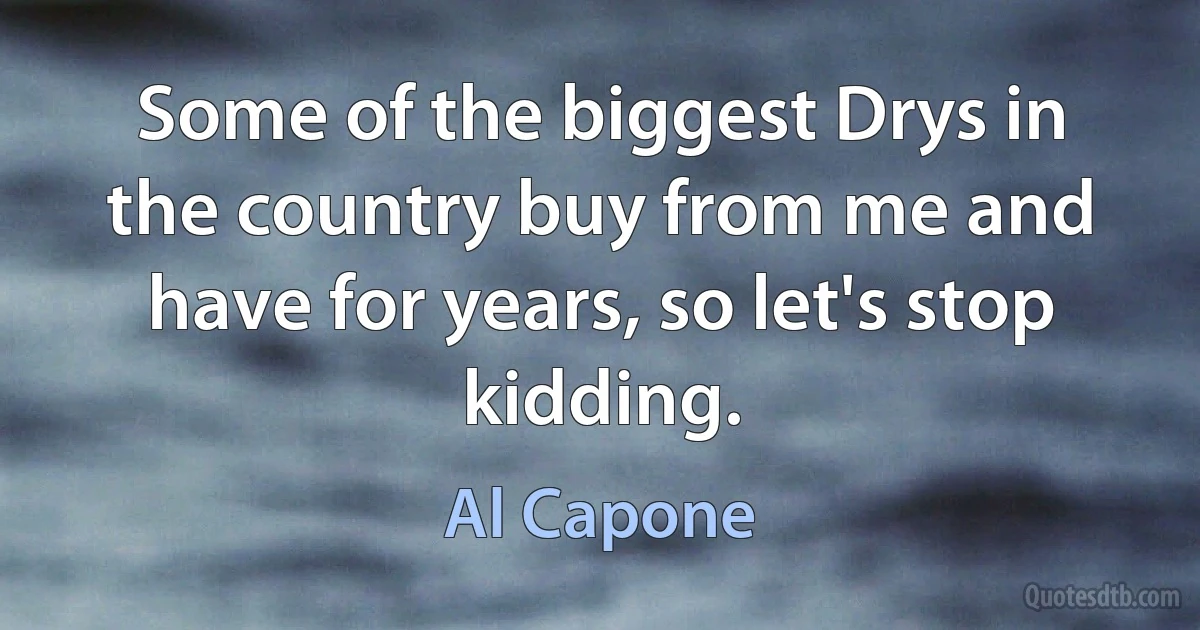 Some of the biggest Drys in the country buy from me and have for years, so let's stop kidding. (Al Capone)