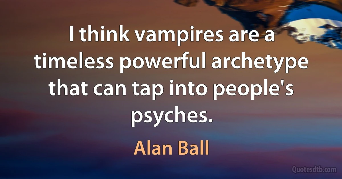 I think vampires are a timeless powerful archetype that can tap into people's psyches. (Alan Ball)